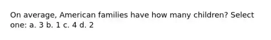 On average, American families have how many children? Select one: a. 3 b. 1 c. 4 d. 2