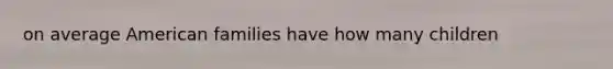 on average American families have how many children