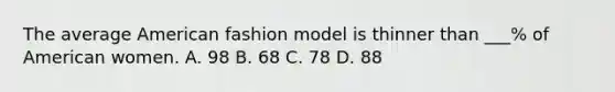 The average American fashion model is thinner than ___% of American women. A. 98 B. 68 C. 78 D. 88