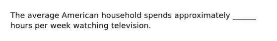 The average American household spends approximately ______ hours per week watching television.