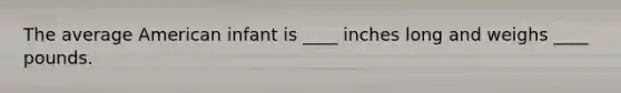The average American infant is ____ inches long and weighs ____ pounds.
