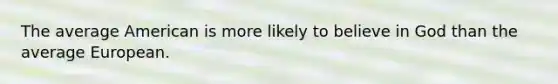 The average American is more likely to believe in God than the average European.