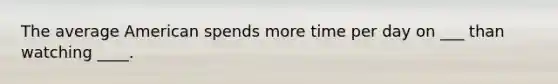 The average American spends more time per day on ___ than watching ____.