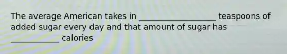 The average American takes in ___________________ teaspoons of added sugar every day and that amount of sugar has ____________ calories