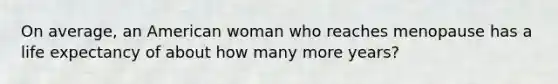 On average, an American woman who reaches menopause has a life expectancy of about how many more years?