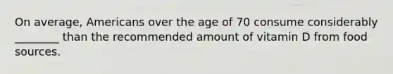 On average, Americans over the age of 70 consume considerably ________ than the recommended amount of vitamin D from food sources.