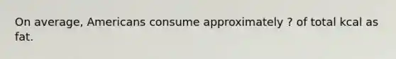 On average, Americans consume approximately ? of total kcal as fat.