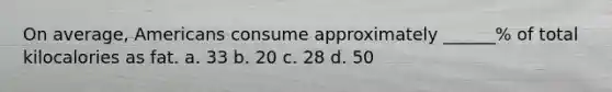 On average, Americans consume approximately ______% of total kilocalories as fat. a. 33 b. 20 c. 28 d. 50