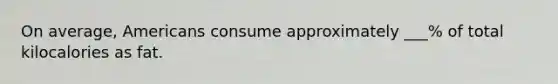 On average, Americans consume approximately ___% of total kilocalories as fat.