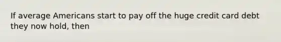 If average Americans start to pay off the huge credit card debt they now hold, then