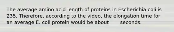 The average amino acid length of proteins in Escherichia coli is 235. Therefore, according to the video, the elongation time for an average E. coli protein would be about____ seconds.