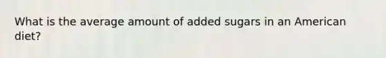 What is the average amount of added sugars in an American diet?
