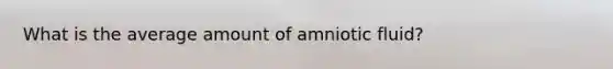 What is the average amount of amniotic fluid?