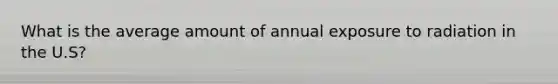 What is the average amount of annual exposure to radiation in the U.S?