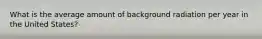 What is the average amount of background radiation per year in the United States?