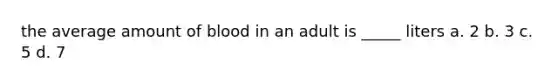 the average amount of blood in an adult is _____ liters a. 2 b. 3 c. 5 d. 7