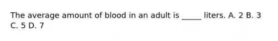 The average amount of blood in an adult is _____ liters. A. 2 B. 3 C. 5 D. 7