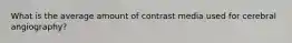 What is the average amount of contrast media used for cerebral angiography?