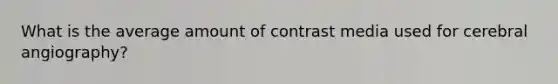 What is the average amount of contrast media used for cerebral angiography?