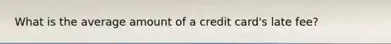 What is the average amount of a credit card's late fee?