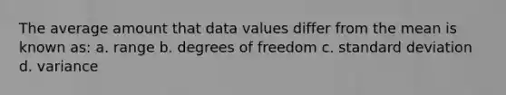 The average amount that data values differ from the mean is known as: a. range b. degrees of freedom c. standard deviation d. variance