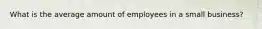 What is the average amount of employees in a small business?