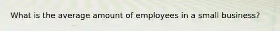 What is the average amount of employees in a small business?