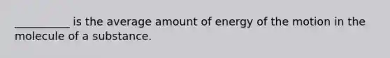 __________ is the average amount of energy of the motion in the molecule of a substance.