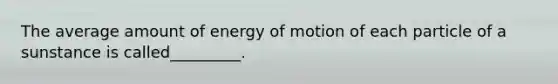 The average amount of energy of motion of each particle of a sunstance is called_________.