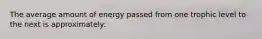 The average amount of energy passed from one trophic level to the next is approximately: