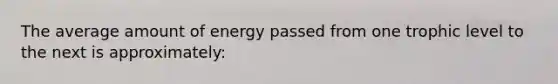 The average amount of energy passed from one trophic level to the next is approximately: