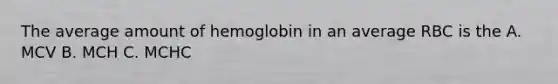 The average amount of hemoglobin in an average RBC is the A. MCV B. MCH C. MCHC