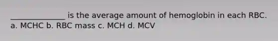 ______________ is the average amount of hemoglobin in each RBC. a. MCHC b. RBC mass c. MCH d. MCV