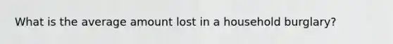 What is the average amount lost in a household burglary?