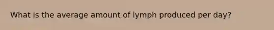 What is the average amount of lymph produced per day?