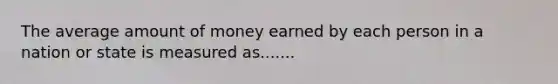 The average amount of money earned by each person in a nation or state is measured as.......