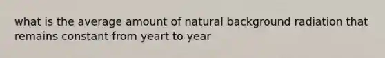 what is the average amount of natural background radiation that remains constant from yeart to year