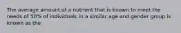 The average amount of a nutrient that is known to meet the needs of 50% of individuals in a similar age and gender group is known as the