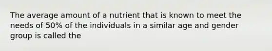 The average amount of a nutrient that is known to meet the needs of 50% of the individuals in a similar age and gender group is called the