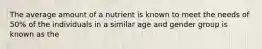 The average amount of a nutrient is known to meet the needs of 50% of the individuals in a similar age and gender group is known as the