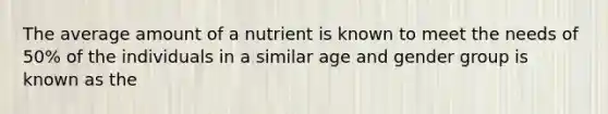 The average amount of a nutrient is known to meet the needs of 50% of the individuals in a similar age and gender group is known as the