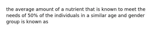 the average amount of a nutrient that is known to meet the needs of 50% of the individuals in a similar age and gender group is known as