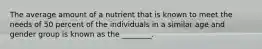 The average amount of a nutrient that is known to meet the needs of 50 percent of the individuals in a similar age and gender group is known as the ________.