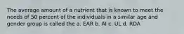 The average amount of a nutrient that is known to meet the needs of 50 percent of the individuals in a similar age and gender group is called the a. EAR b. AI c. UL d. RDA