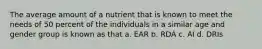 The average amount of a nutrient that is known to meet the needs of 50 percent of the individuals in a similar age and gender group is known as that a. EAR b. RDA c. AI d. DRIs