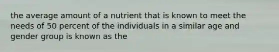 the average amount of a nutrient that is known to meet the needs of 50 percent of the individuals in a similar age and gender group is known as the