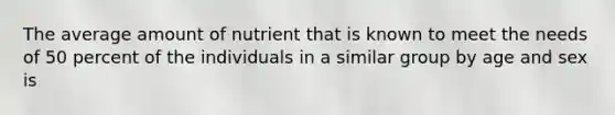 The average amount of nutrient that is known to meet the needs of 50 percent of the individuals in a similar group by age and sex is