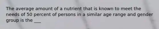 The average amount of a nutrient that is known to meet the needs of 50 percent of persons in a similar age range and gender group is the ___