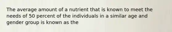 The average amount of a nutrient that is known to meet the needs of 50 percent of the individuals in a similar age and gender group is known as the