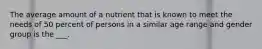 The average amount of a nutrient that is known to meet the needs of 50 percent of persons in a similar age range and gender group is the ___.